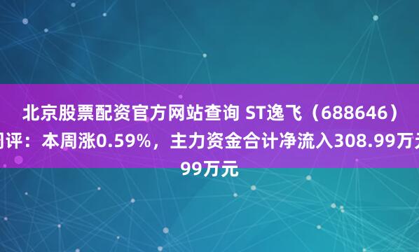 北京股票配资官方网站查询 ST逸飞（688646）周评：本周涨0.59%，主力资金合计净流入308.99万元