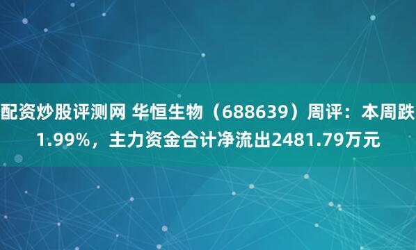 配资炒股评测网 华恒生物（688639）周评：本周跌1.99%，主力资金合计净流出2481.79万元