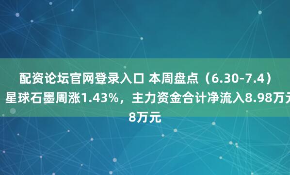 配资论坛官网登录入口 本周盘点（6.30-7.4）：星球石墨周涨1.43%，主力资金合计净流入8.98万元