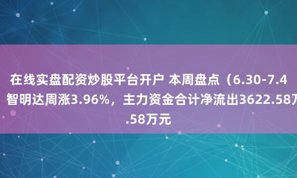 在线实盘配资炒股平台开户 本周盘点（6.30-7.4）：智明达周涨3.96%，主力资金合计净流出3622.58万元