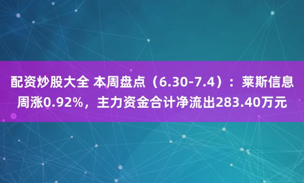 配资炒股大全 本周盘点（6.30-7.4）：莱斯信息周涨0.92%，主力资金合计净流出283.40万元