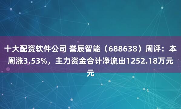 十大配资软件公司 誉辰智能（688638）周评：本周涨3.53%，主力资金合计净流出1252.18万元