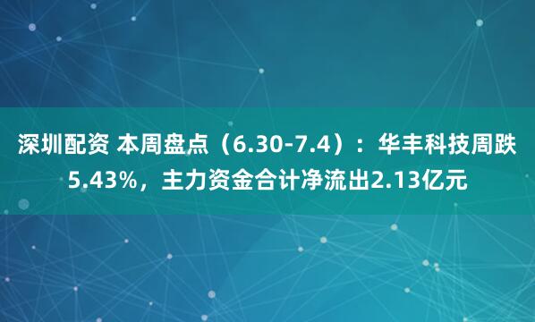 深圳配资 本周盘点（6.30-7.4）：华丰科技周跌5.43%，主力资金合计净流出2.13亿元