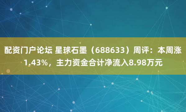 配资门户论坛 星球石墨（688633）周评：本周涨1.43%，主力资金合计净流入8.98万元