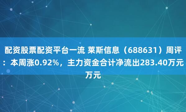 配资股票配资平台一流 莱斯信息（688631）周评：本周涨0.92%，主力资金合计净流出283.40万元