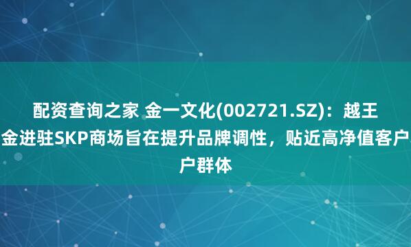 配资查询之家 金一文化(002721.SZ)：越王古法金进驻SKP商场旨在提升品牌调性，贴近高净值客户群体