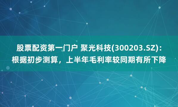 股票配资第一门户 聚光科技(300203.SZ)：根据初步测算，上半年毛利率较同期有所下降