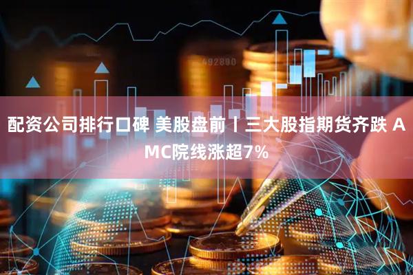 配资公司排行口碑 美股盘前丨三大股指期货齐跌 AMC院线涨超7%