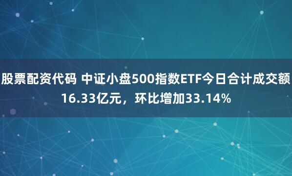 股票配资代码 中证小盘500指数ETF今日合计成交额16.33亿元，环比增加33.14%