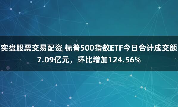 实盘股票交易配资 标普500指数ETF今日合计成交额7.09亿元，环比增加124.56%