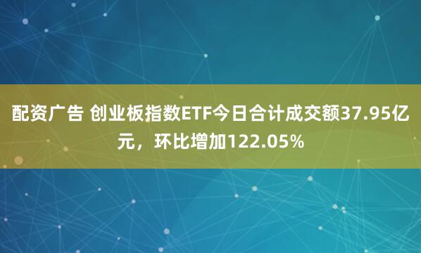 配资广告 创业板指数ETF今日合计成交额37.95亿元，环比增加122.05%