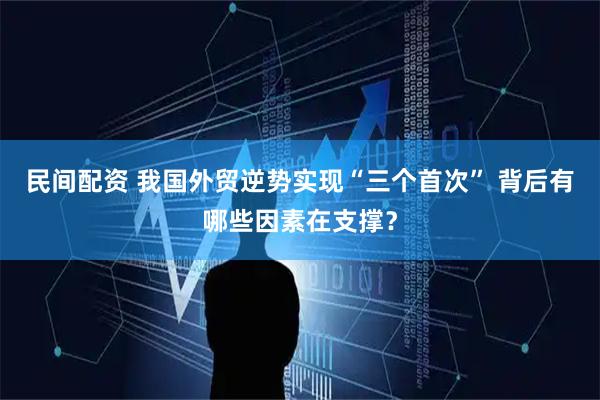 民间配资 我国外贸逆势实现“三个首次” 背后有哪些因素在支撑？