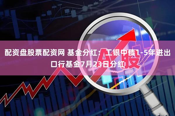 配资盘股票配资网 基金分红：工银中债1-5年进出口行基金7月23日分红