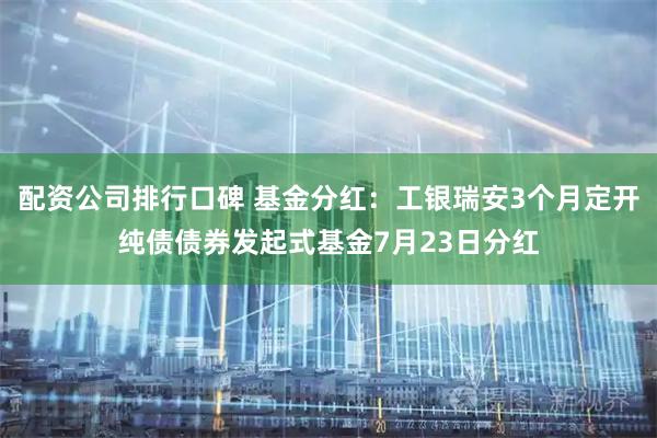 配资公司排行口碑 基金分红：工银瑞安3个月定开纯债债券发起式基金7月23日分红