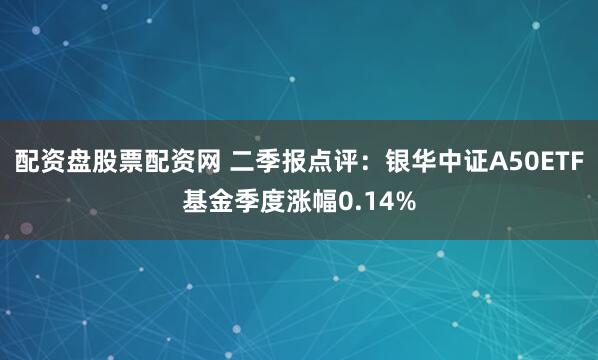 配资盘股票配资网 二季报点评：银华中证A50ETF基金季度涨幅0.14%