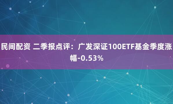 民间配资 二季报点评：广发深证100ETF基金季度涨幅-0.53%
