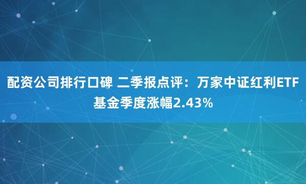配资公司排行口碑 二季报点评：万家中证红利ETF基金季度涨幅2.43%
