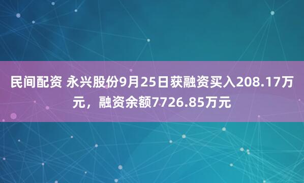 民间配资 永兴股份9月25日获融资买入208.17万元，融资余额7726.85万元