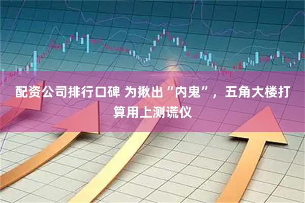 配资公司排行口碑 为揪出“内鬼”，五角大楼打算用上测谎仪